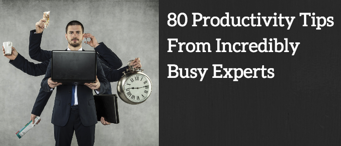 80 Productivity Tips From Incredibly Busy Experts