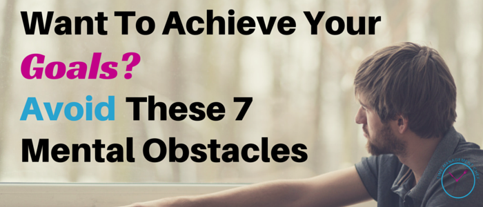 Want To Achieve Your Goals? Avoid These 7 Mental Obstacles